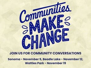 Communities Make Change. Join us for Community Conversations. Sonoma - November 5, Beadle Lake - November 12, Wattles Park - November 19