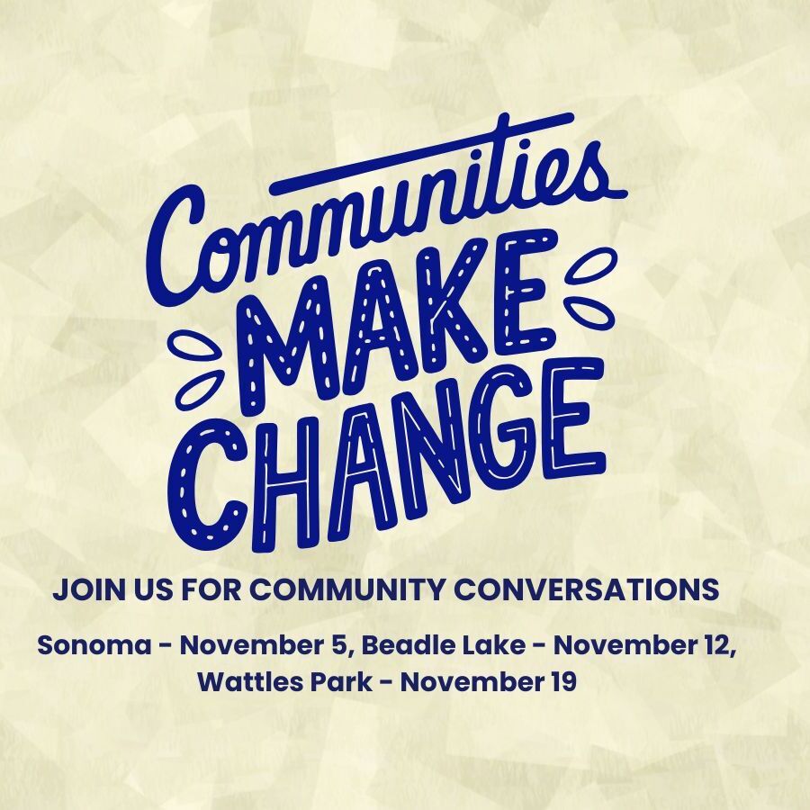 Communities Make Change. Join us for Community Conversations. Sonoma - November 5, Beadle Lake - November 12, Wattles Park - November 19